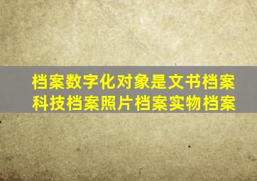 档案数字化对象是文书档案 科技档案照片档案实物档案